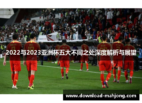2022与2023亚洲杯五大不同之处深度解析与展望
