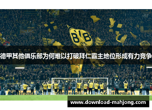 德甲其他俱乐部为何难以打破拜仁霸主地位形成有力竞争 德甲其他俱乐部为何难以打破拜仁霸主地位形成有力竞争