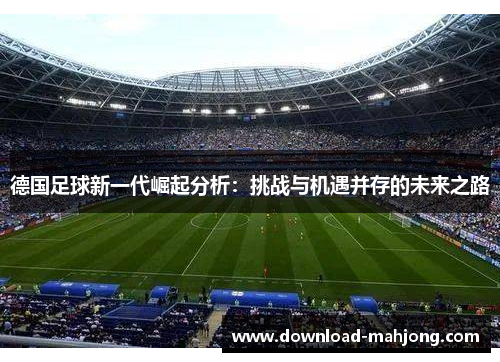 德国足球新一代崛起分析:挑战与机遇并存的未来之路 德国足球新一代崛起分析:挑战与机遇并存的未来之路