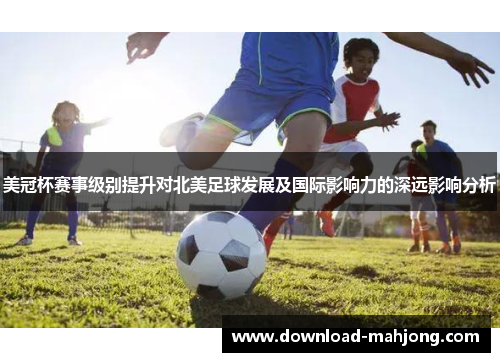 美冠杯赛事级别提升对北美足球发展及国际影响力的深远影响分析 美冠杯赛事级别提升对北美足球发展及国际影响力的深远影响分析
