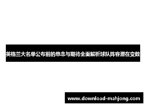 英格兰大名单公布前的悬念与期待全面解析球队阵容潜在变数 英格兰大名单公布前的悬念与期待全面解析球队阵容潜在变数
