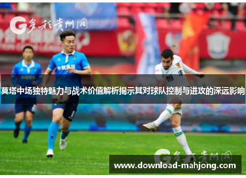 莫塔中场独特魅力与战术价值解析揭示其对球队控制与进攻的深远影响 莫塔中场独特魅力与战术价值解析揭示其对球队控制与进攻的深远影响