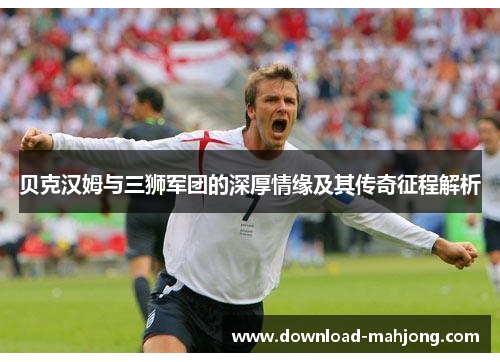贝克汉姆与三狮军团的深厚情缘及其传奇征程解析 贝克汉姆与三狮军团的深厚情缘及其传奇征程解析