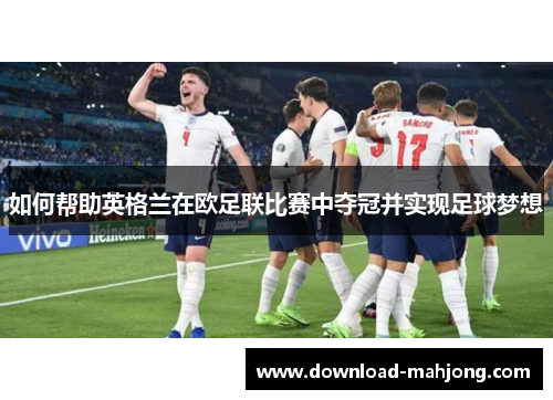 如何帮助英格兰在欧足联比赛中夺冠并实现足球梦想 如何帮助英格兰在欧足联比赛中夺冠并实现足球梦想
