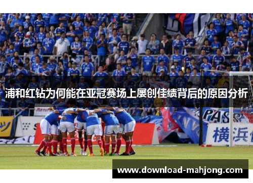 浦和红钻为何能在亚冠赛场上屡创佳绩背后的原因分析 浦和红钻为何能在亚冠赛场上屡创佳绩背后的原因分析