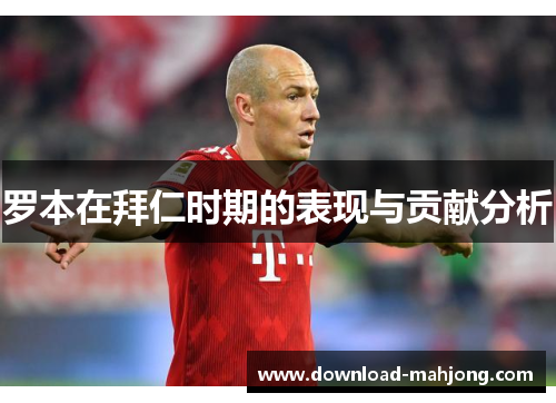 罗本在拜仁时期的表现与贡献分析 罗本在拜仁时期的表现与贡献分析