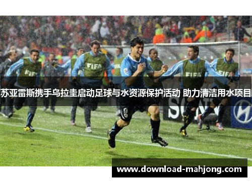 苏亚雷斯携手乌拉圭启动足球与水资源保护活动 助力清洁用水项目