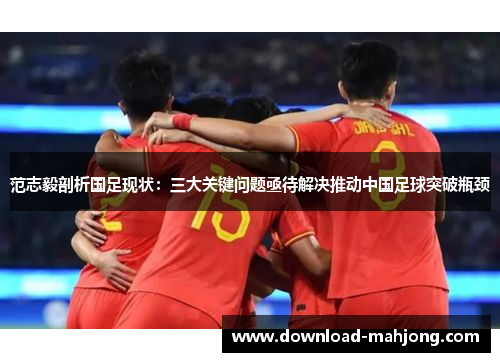 范志毅剖析国足现状:三大关键问题亟待解决推动中国足球突破瓶颈 范志毅剖析国足现状:三大关键问题亟待解决推动中国足球突破瓶颈
