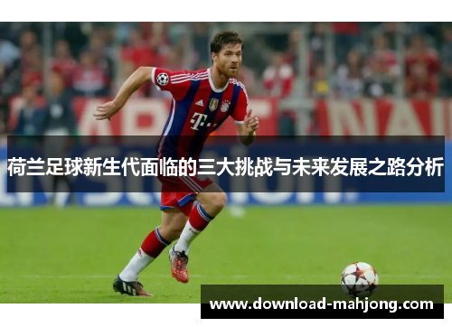 荷兰足球新生代面临的三大挑战与未来发展之路分析 荷兰足球新生代面临的三大挑战与未来发展之路分析