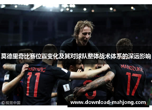 莫德里奇比赛位置变化及其对球队整体战术体系的深远影响 莫德里奇比赛位置变化及其对球队整体战术体系的深远影响