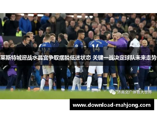 莱斯特城迎战水晶宫争取摆脱低迷状态 关键一战决定球队未来走势