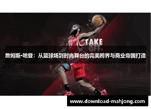 詹姆斯·哈登：从篮球场到时尚舞台的完美跨界与商业帝国打造