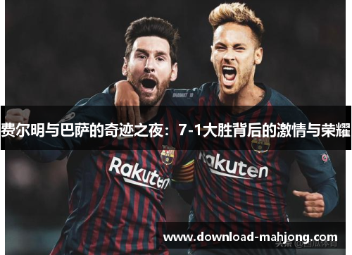 费尔明与巴萨的奇迹之夜：7-1大胜背后的激情与荣耀