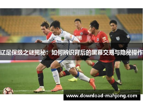 辽足保级之谜揭秘:如何辨识背后的黑幕交易与隐秘操作 辽足保级之谜揭秘:如何辨识背后的黑幕交易与隐秘操作