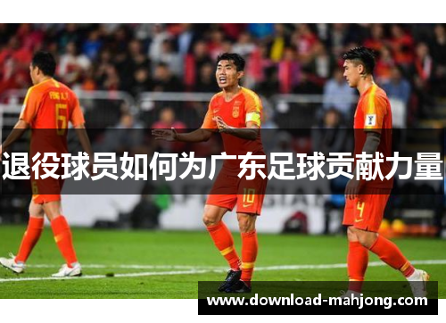 退役球员如何为广东足球贡献力量