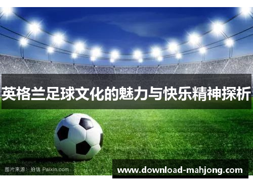 英格兰足球文化的魅力与快乐精神探析
