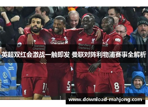 英超双红会激战一触即发 曼联对阵利物浦赛事全解析