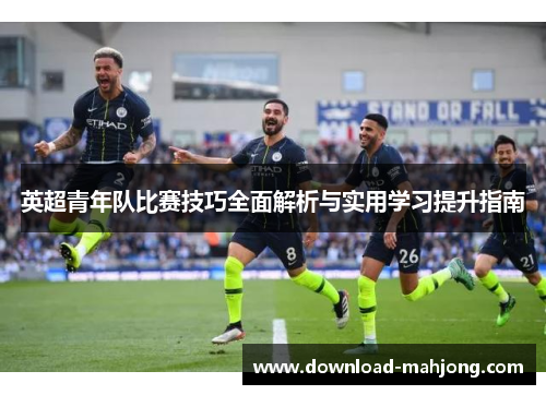 英超青年队比赛技巧全面解析与实用学习提升指南