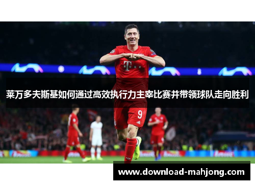 莱万多夫斯基如何通过高效执行力主宰比赛并带领球队走向胜利 莱万多夫斯基如何通过高效执行力主宰比赛并带领球队走向胜利