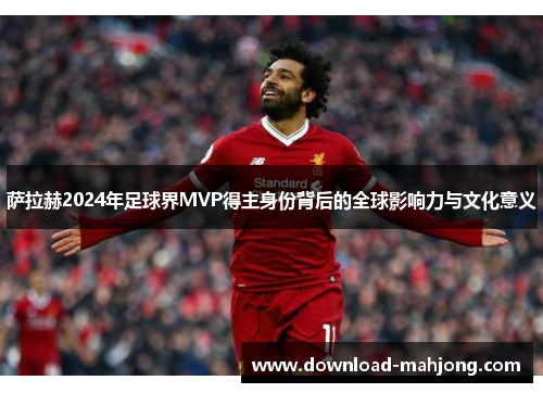 萨拉赫2024年足球界MVP得主身份背后的全球影响力与文化意义