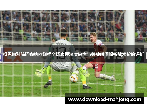 姆巴佩对阵阿森纳欧联杯全场表现深度复盘与关键瞬间解析战术价值评析