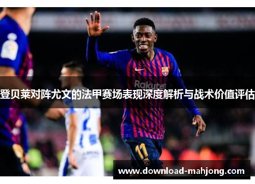 登贝莱对阵尤文的法甲赛场表现深度解析与战术价值评估