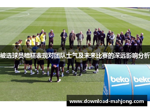 被选球员糟糕表现对团队士气及未来比赛的深远影响分析