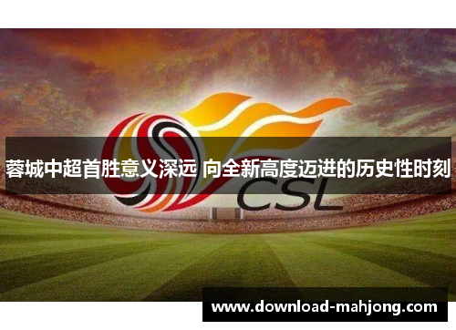 蓉城中超首胜意义深远 向全新高度迈进的历史性时刻