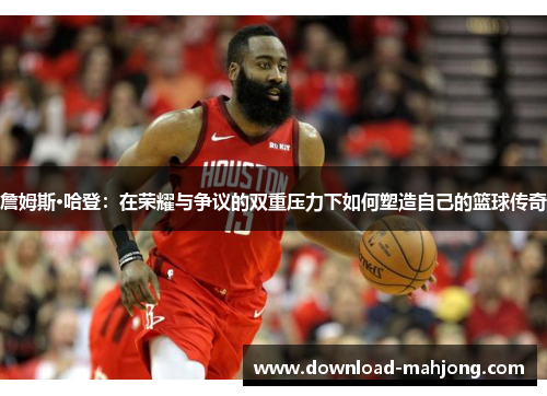 詹姆斯·哈登:在荣耀与争议的双重压力下如何塑造自己的篮球传奇 詹姆斯·哈登:在荣耀与争议的双重压力下如何塑造自己的篮球传奇