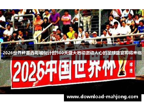 2026世界杯墨西哥城倒计时500天盛大启动激动人心的足球盛宴即将来临 2026世界杯墨西哥城倒计时500天盛大启动激动人心的足球盛宴即将来临
