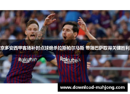 京多安西甲客场补时点球绝杀拉斯帕尔马斯 带领巴萨取得关键胜利 京多安西甲客场补时点球绝杀拉斯帕尔马斯 带领巴萨取得关键胜利