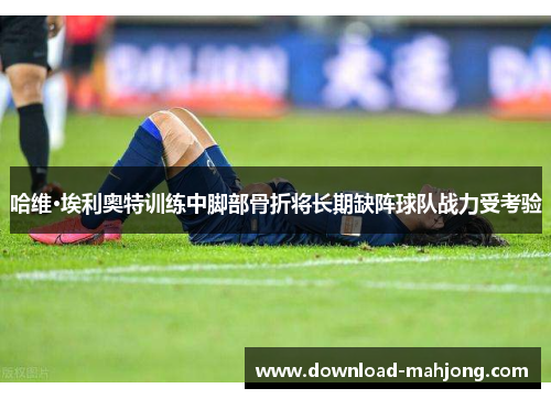 哈维·埃利奥特训练中脚部骨折将长期缺阵球队战力受考验 哈维·埃利奥特训练中脚部骨折将长期缺阵球队战力受考验