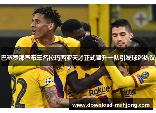 巴塞罗那宣布三名拉玛西亚天才正式晋升一队引发球迷热议 巴塞罗那宣布三名拉玛西亚天才正式晋升一队引发球迷热议