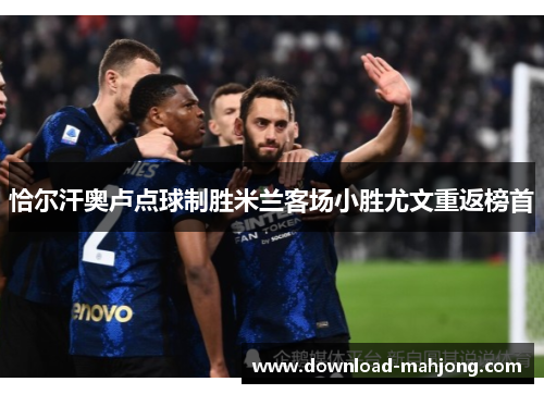 恰尔汗奥卢点球制胜米兰客场小胜尤文重返榜首 恰尔汗奥卢点球制胜米兰客场小胜尤文重返榜首