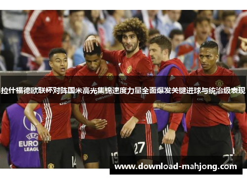 拉什福德欧联杯对阵国米高光集锦速度力量全面爆发关键进球与统治级表现 拉什福德欧联杯对阵国米高光集锦速度力量全面爆发关键进球与统治级表现