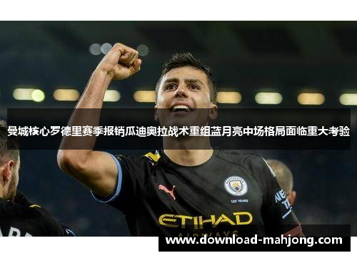曼城核心罗德里赛季报销瓜迪奥拉战术重组蓝月亮中场格局面临重大考验 曼城核心罗德里赛季报销瓜迪奥拉战术重组蓝月亮中场格局面临重大考验