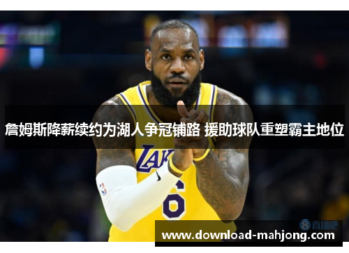 詹姆斯降薪续约为湖人争冠铺路 援助球队重塑霸主地位 詹姆斯降薪续约为湖人争冠铺路 援助球队重塑霸主地位