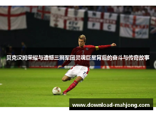 贝克汉姆荣耀与遗憾三狮军团灵魂巨星背后的奋斗与传奇故事 贝克汉姆荣耀与遗憾三狮军团灵魂巨星背后的奋斗与传奇故事