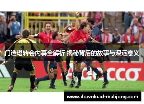 门迭塔转会内幕全解析 揭秘背后的故事与深远意义 门迭塔转会内幕全解析 揭秘背后的故事与深远意义