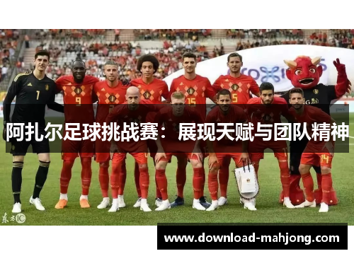 阿扎尔足球挑战赛:展现天赋与团队精神 阿扎尔足球挑战赛:展现天赋与团队精神