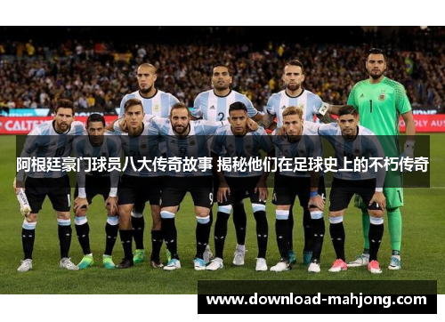 阿根廷豪门球员八大传奇故事 揭秘他们在足球史上的不朽传奇