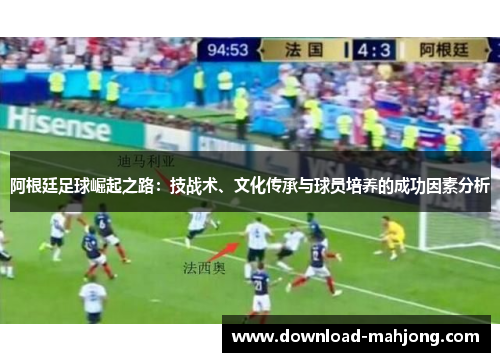 阿根廷足球崛起之路:技战术、文化传承与球员培养的成功因素分析 阿根廷足球崛起之路:技战术、文化传承与球员培养的成功因素分析
