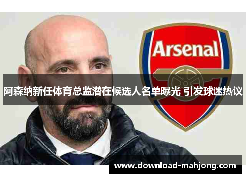 阿森纳新任体育总监潜在候选人名单曝光 引发球迷热议 阿森纳新任体育总监潜在候选人名单曝光 引发球迷热议