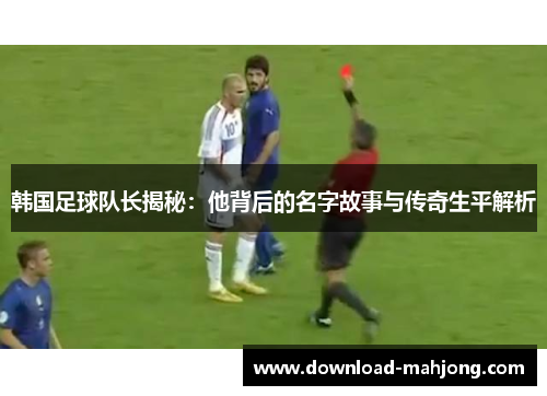 韩国足球队长揭秘:他背后的名字故事与传奇生平解析 韩国足球队长揭秘:他背后的名字故事与传奇生平解析