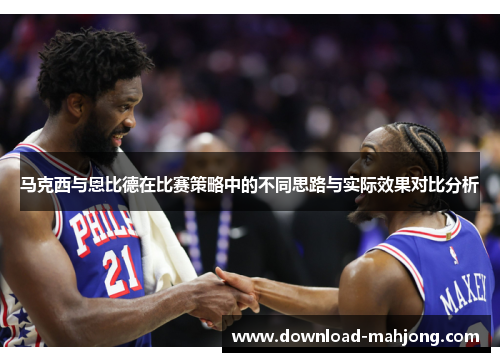 马克西与恩比德在比赛策略中的不同思路与实际效果对比分析 马克西与恩比德在比赛策略中的不同思路与实际效果对比分析