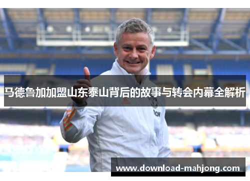 马德鲁加加盟山东泰山背后的故事与转会内幕全解析 马德鲁加加盟山东泰山背后的故事与转会内幕全解析